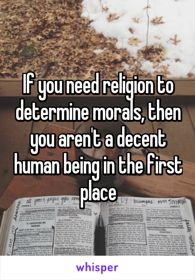 If you need religion to determine morals, then you aren't a decent human being in the first place