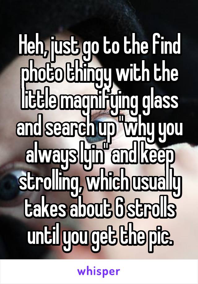 Heh, just go to the find photo thingy with the little magnifying glass and search up "why you always lyin" and keep strolling, which usually takes about 6 strolls until you get the pic.