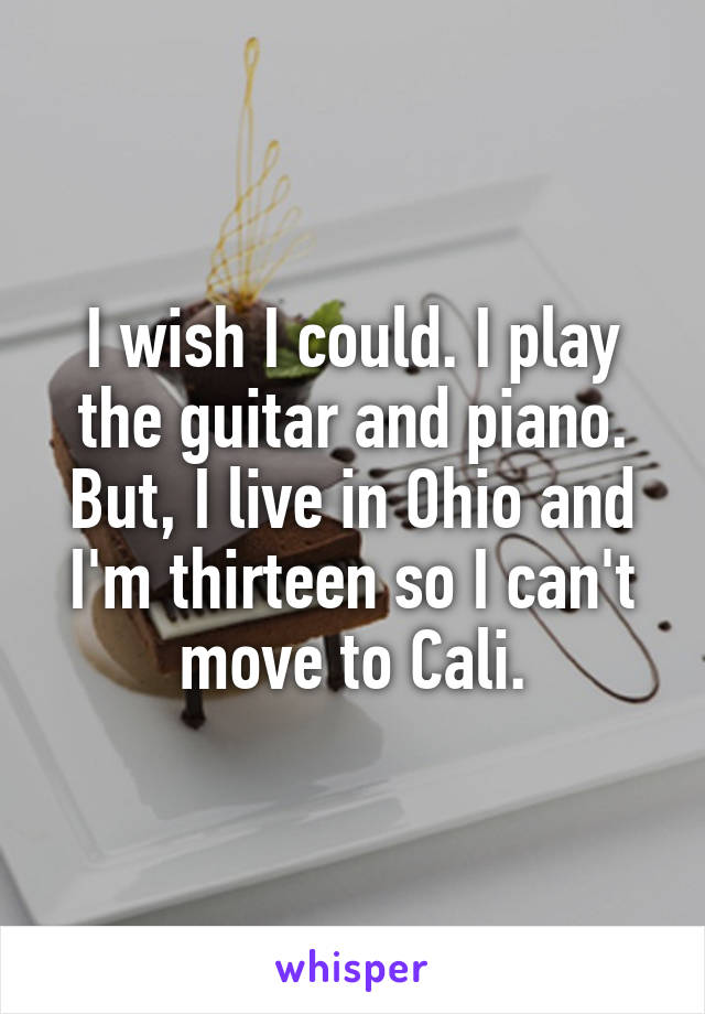 I wish I could. I play the guitar and piano. But, I live in Ohio and I'm thirteen so I can't move to Cali.