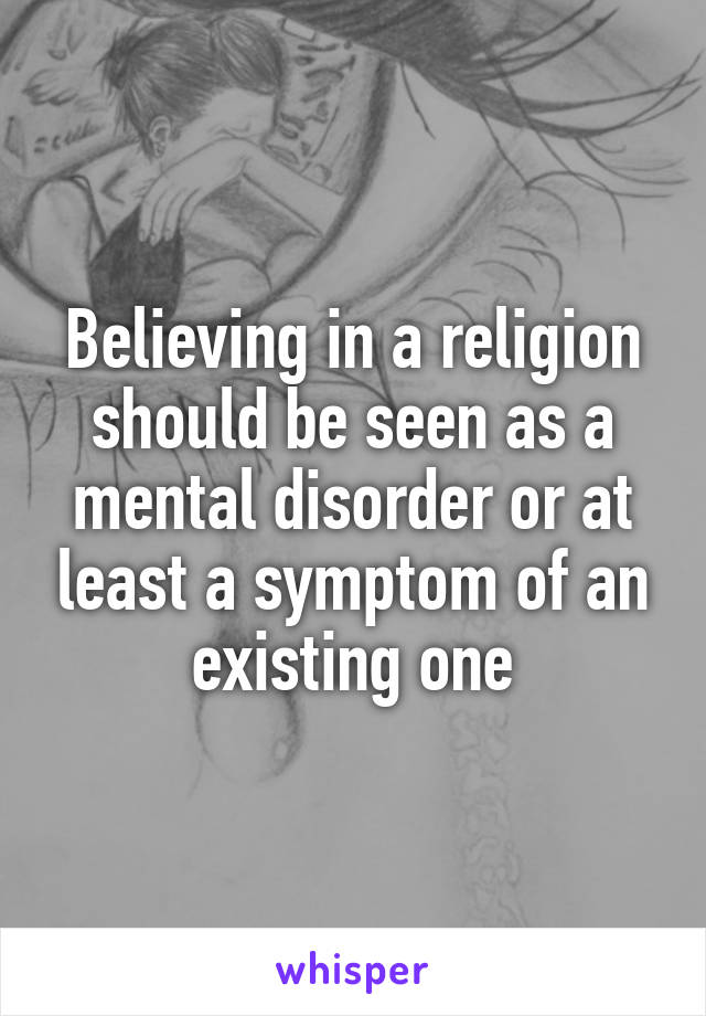 Believing in a religion should be seen as a mental disorder or at least a symptom of an existing one