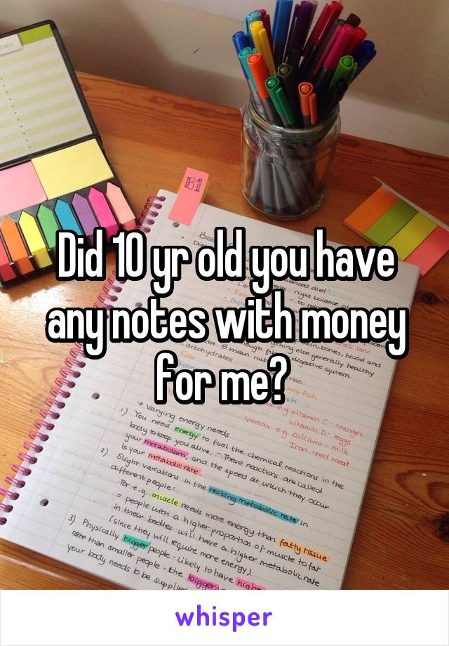 Did 10 yr old you have any notes with money for me? 