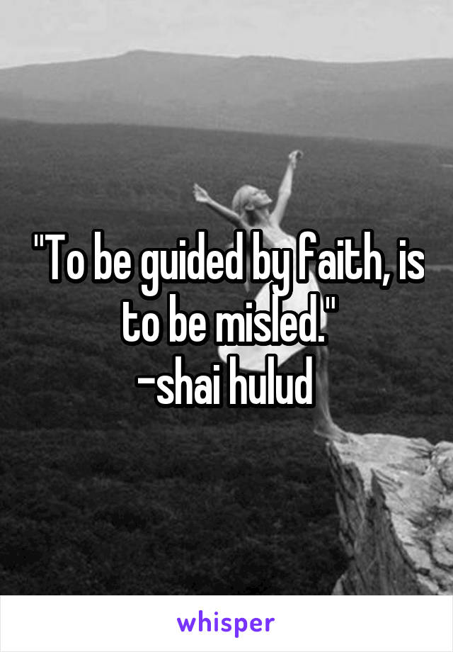 "To be guided by faith, is to be misled."
-shai hulud 
