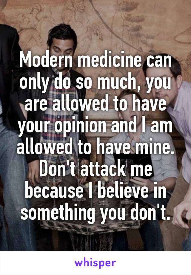 Modern medicine can only do so much, you are allowed to have your opinion and I am allowed to have mine. Don't attack me because I believe in something you don't.