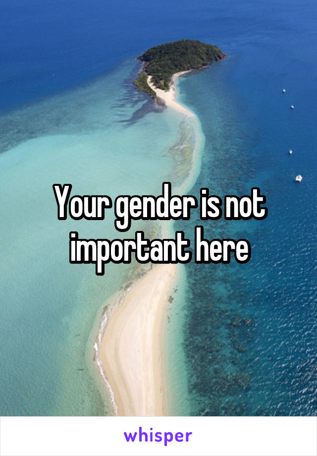 Your gender is not important here