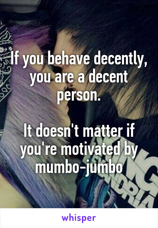If you behave decently, you are a decent person.

It doesn't matter if you're motivated by mumbo-jumbo