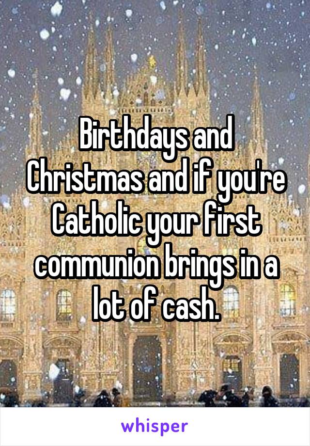 Birthdays and Christmas and if you're Catholic your first communion brings in a lot of cash.