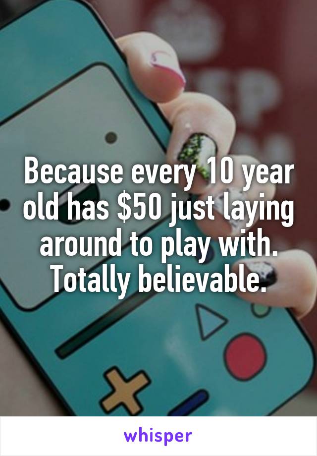 Because every 10 year old has $50 just laying around to play with. Totally believable.