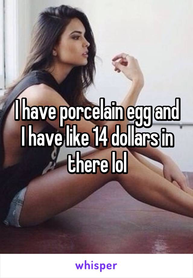 I have porcelain egg and I have like 14 dollars in there lol