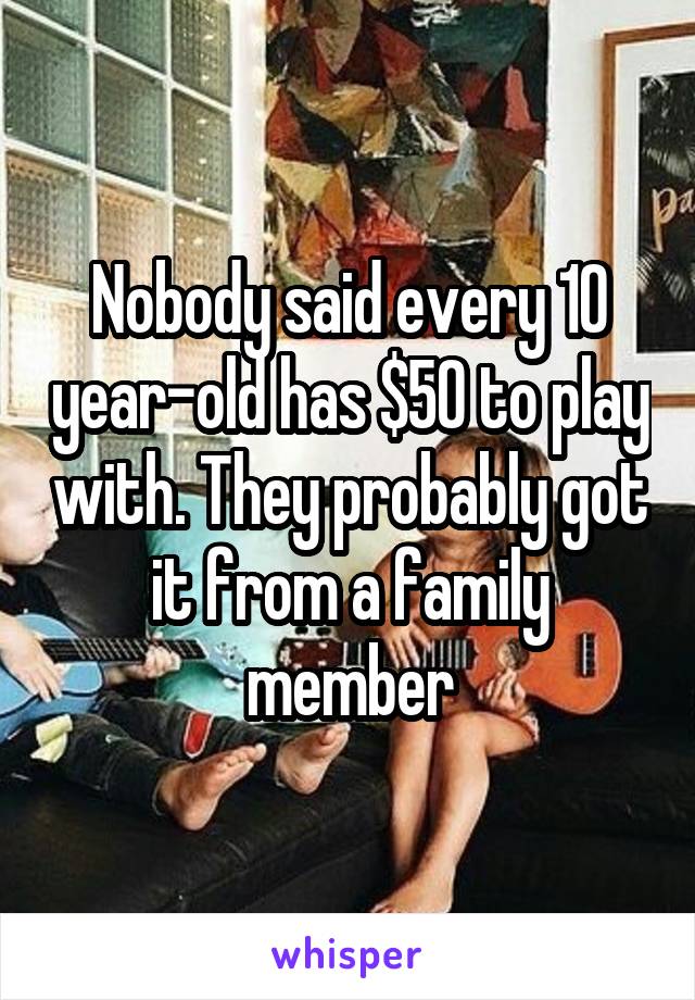 Nobody said every 10 year-old has $50 to play with. They probably got it from a family member