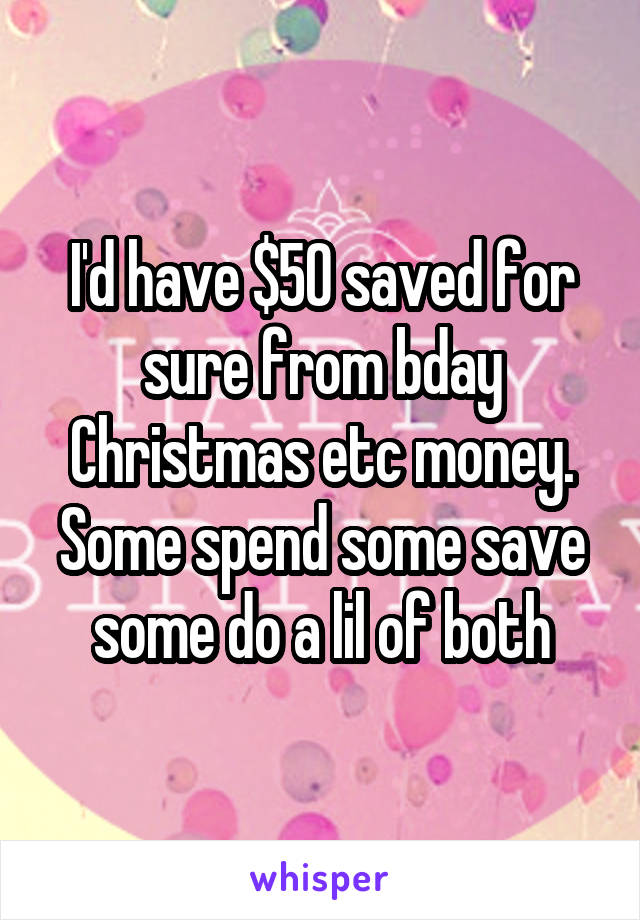 I'd have $50 saved for sure from bday Christmas etc money. Some spend some save some do a lil of both