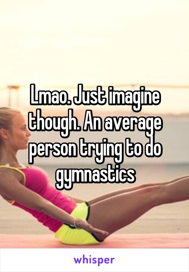 Lmao. Just imagine though. An average person trying to do gymnastics