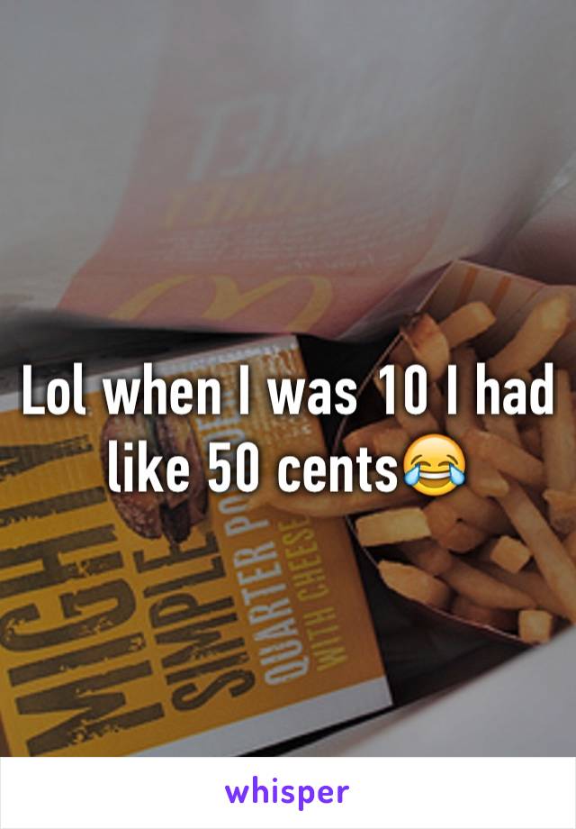 Lol when I was 10 I had like 50 cents😂