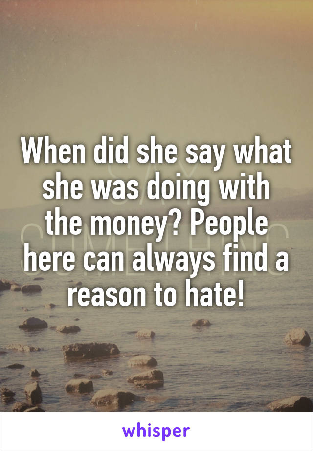 When did she say what she was doing with the money? People here can always find a reason to hate!