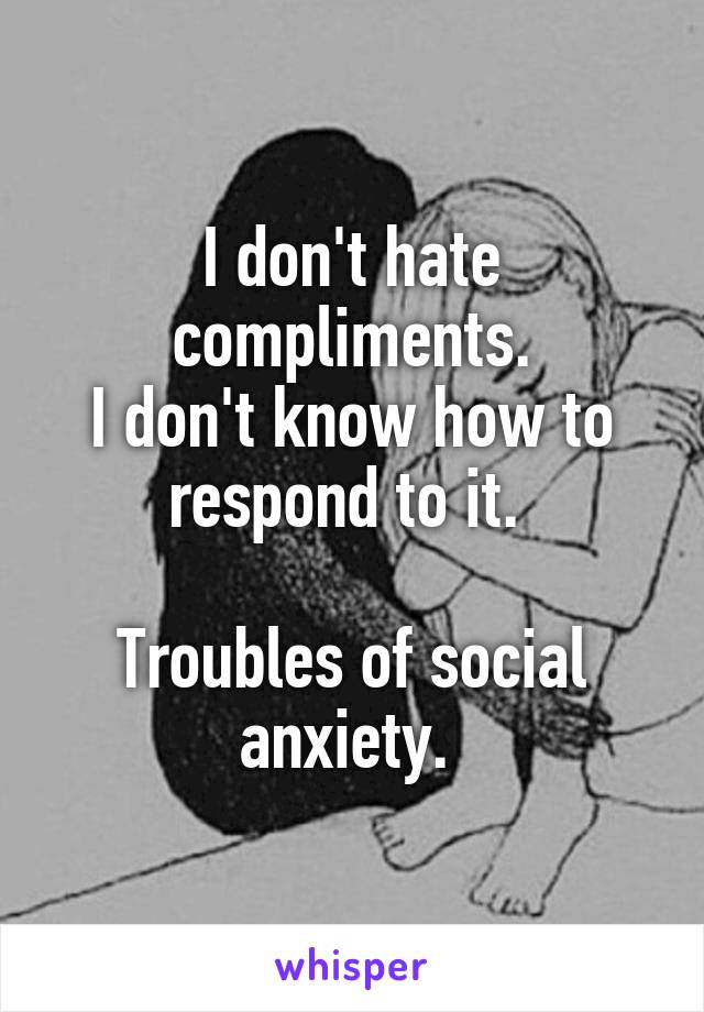 I don't hate compliments.
I don't know how to respond to it. 

Troubles of social anxiety. 