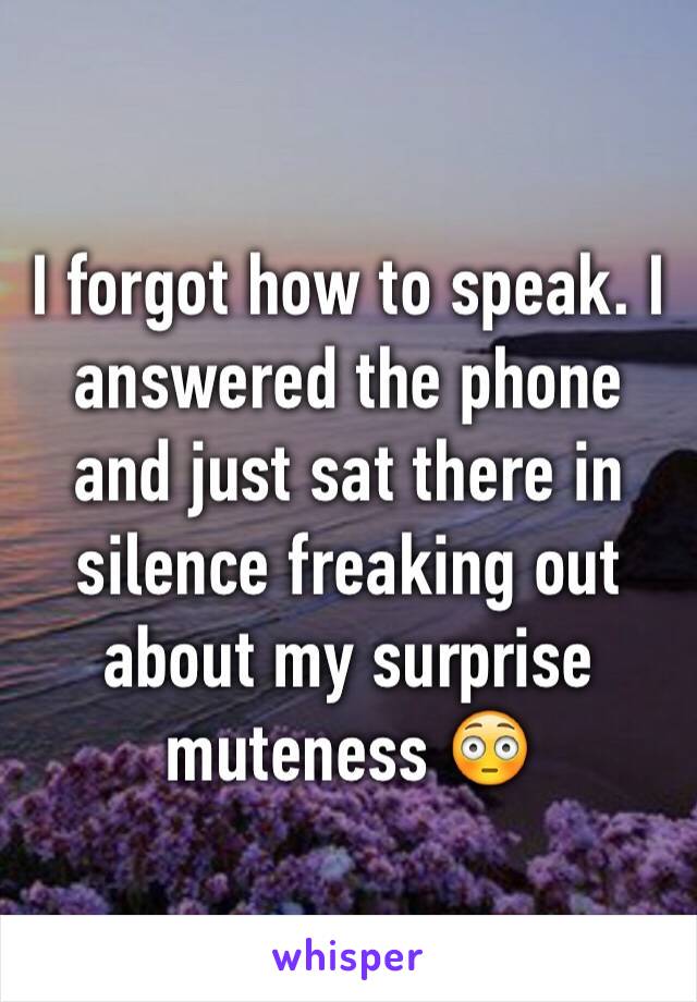 I forgot how to speak. I answered the phone and just sat there in silence freaking out about my surprise muteness 😳