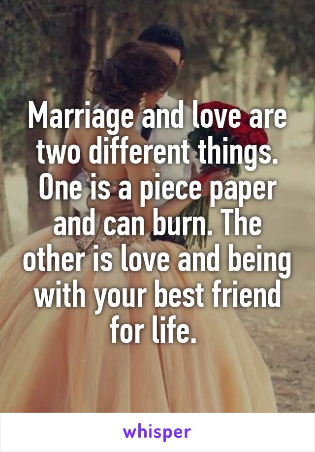 Marriage and love are two different things. One is a piece paper and can burn. The other is love and being with your best friend for life. 