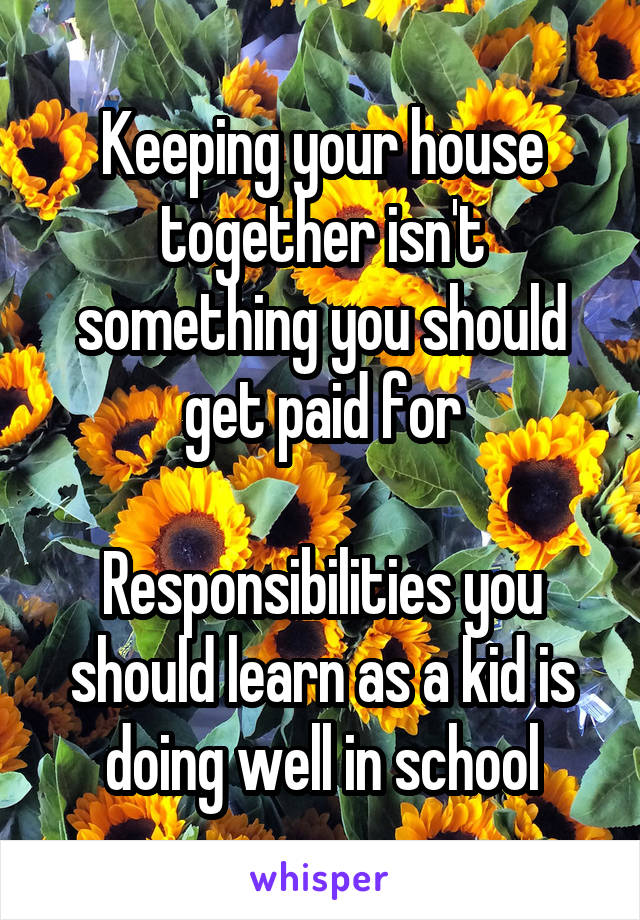 Keeping your house together isn't something you should get paid for

Responsibilities you should learn as a kid is doing well in school