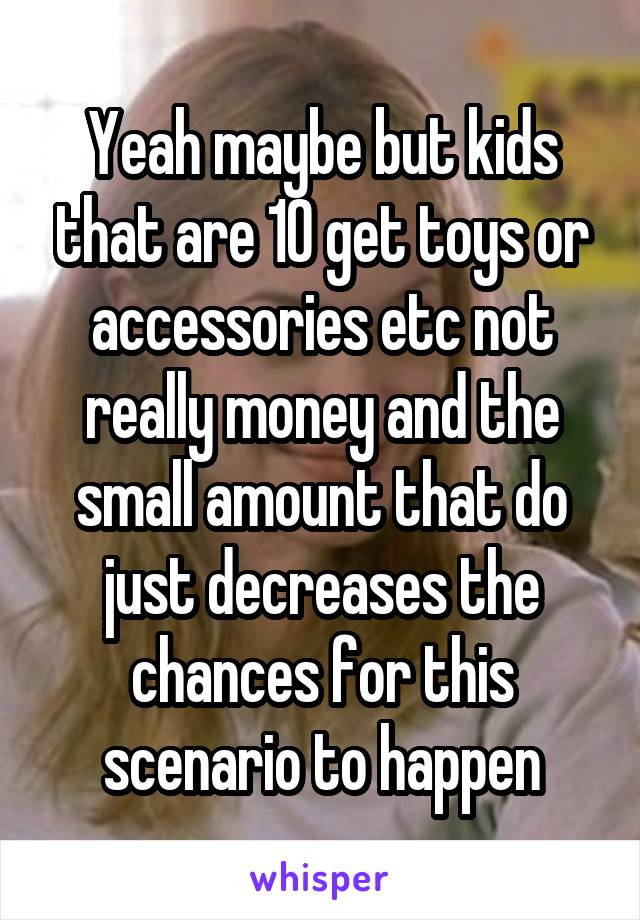 Yeah maybe but kids that are 10 get toys or accessories etc not really money and the small amount that do just decreases the chances for this scenario to happen