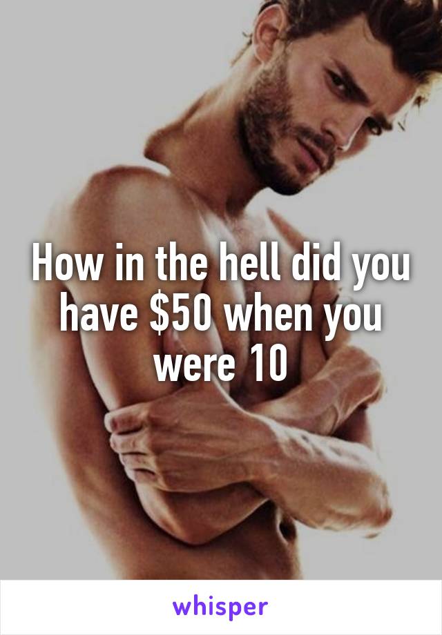 How in the hell did you have $50 when you were 10