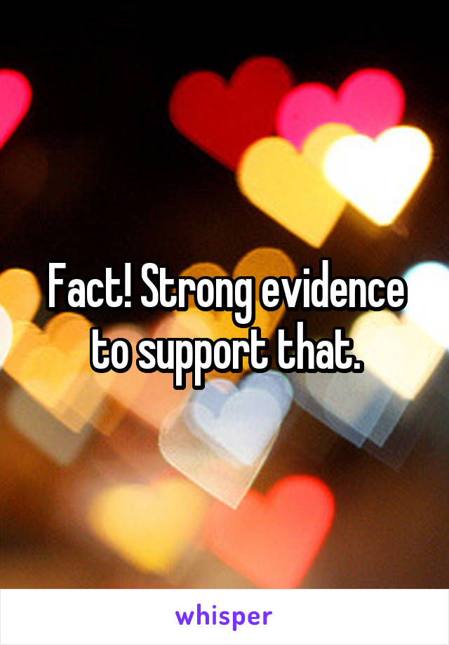 Fact! Strong evidence to support that.