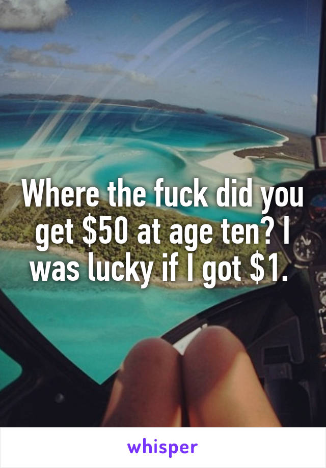 Where the fuck did you get $50 at age ten? I was lucky if I got $1. 