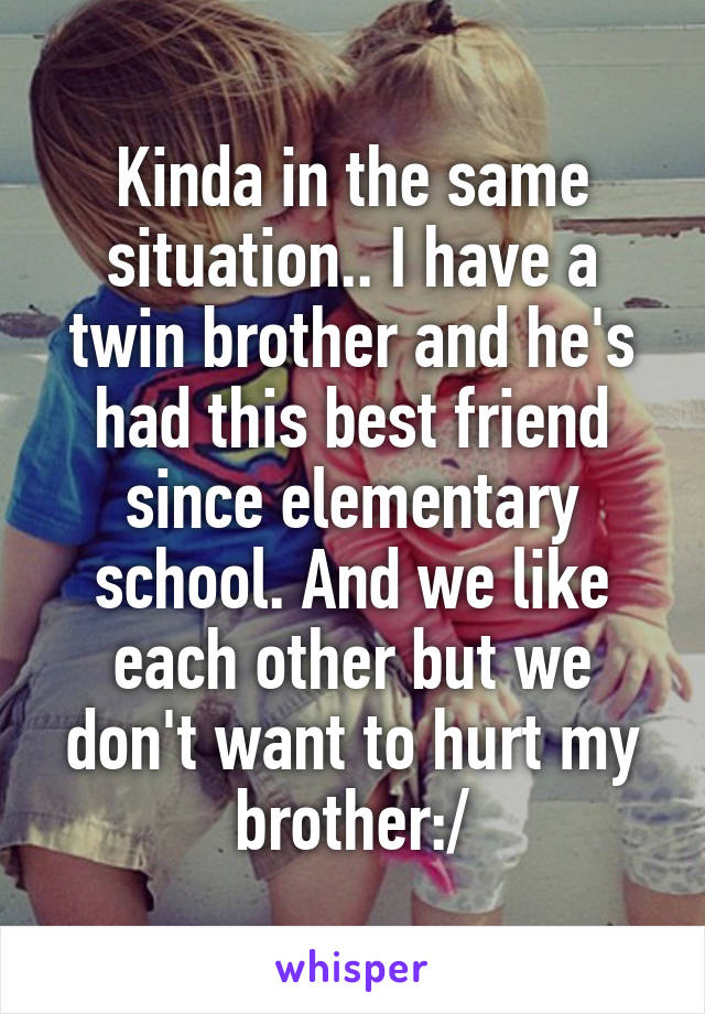 Kinda in the same situation.. I have a twin brother and he's had this best friend since elementary school. And we like each other but we don't want to hurt my brother:/