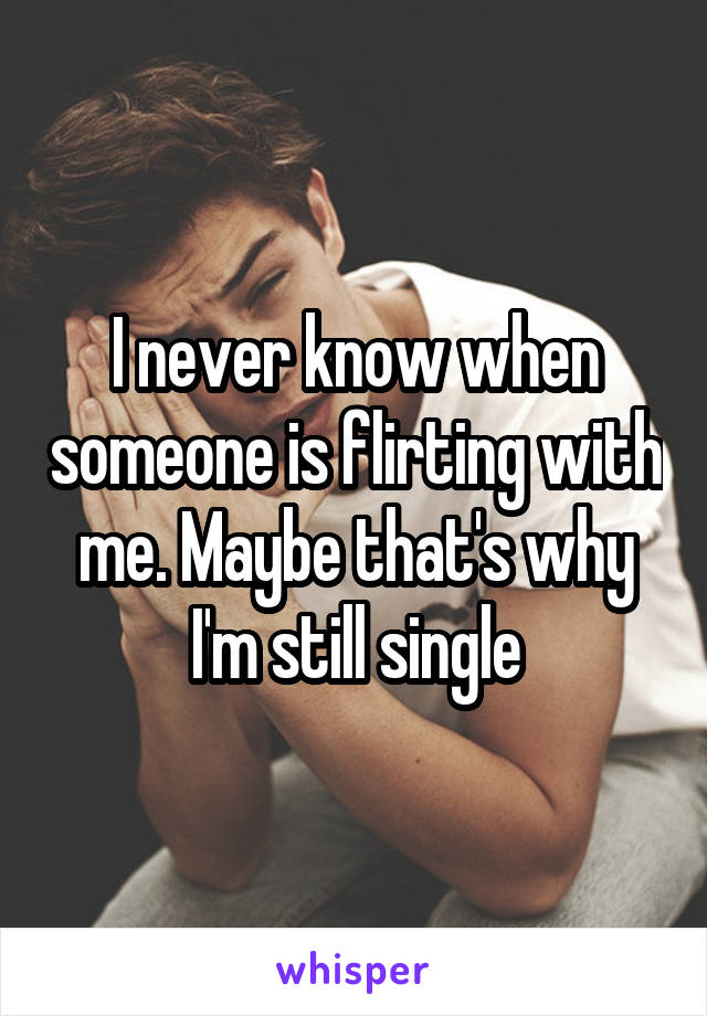 I never know when someone is flirting with me. Maybe that's why I'm still single