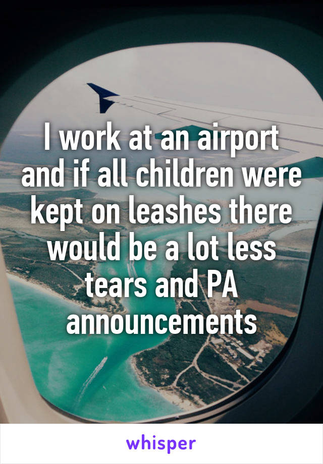 I work at an airport and if all children were kept on leashes there would be a lot less tears and PA announcements