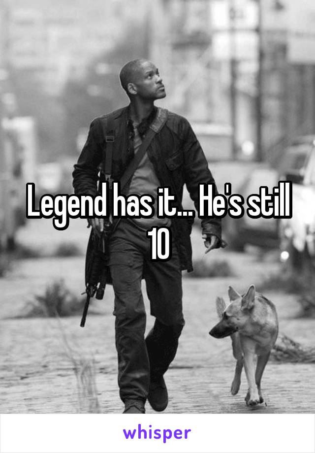 Legend has it... He's still 10