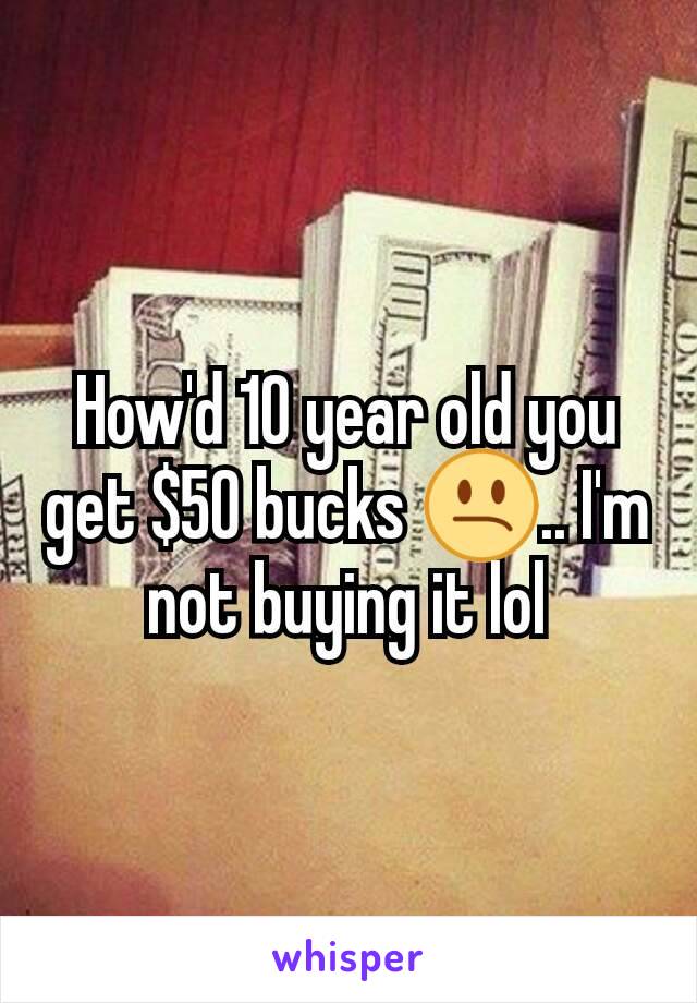 How'd 10 year old you get $50 bucks 😕.. I'm not buying it lol