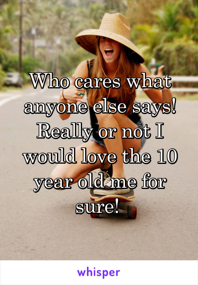 Who cares what anyone else says! Really or not I would love the 10 year old me for sure! 