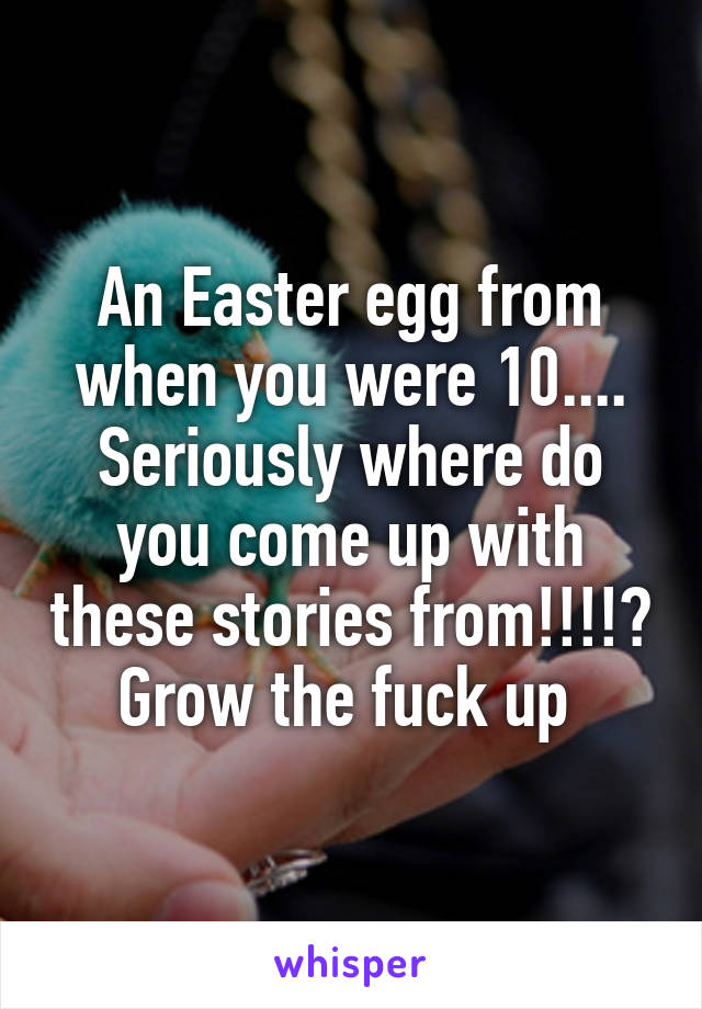 An Easter egg from when you were 10.... Seriously where do you come up with these stories from!!!!? Grow the fuck up 