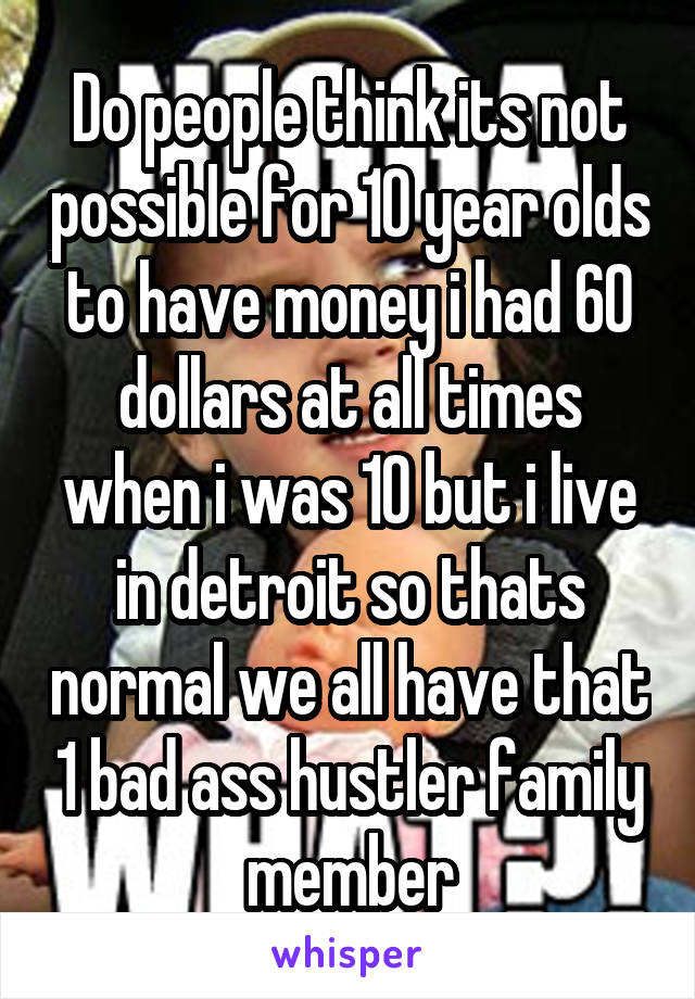 Do people think its not possible for 10 year olds to have money i had 60 dollars at all times when i was 10 but i live in detroit so thats normal we all have that 1 bad ass hustler family member