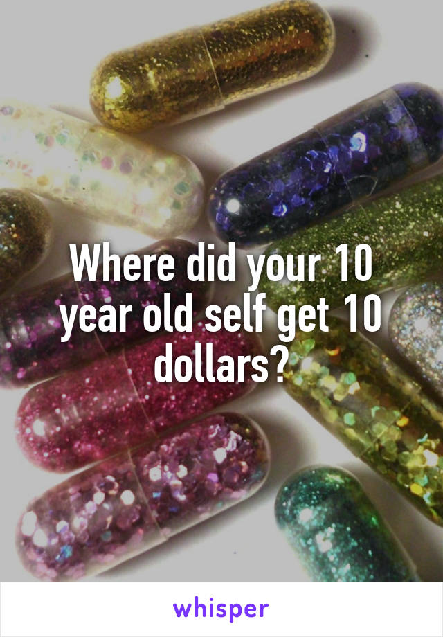 Where did your 10 year old self get 10 dollars?