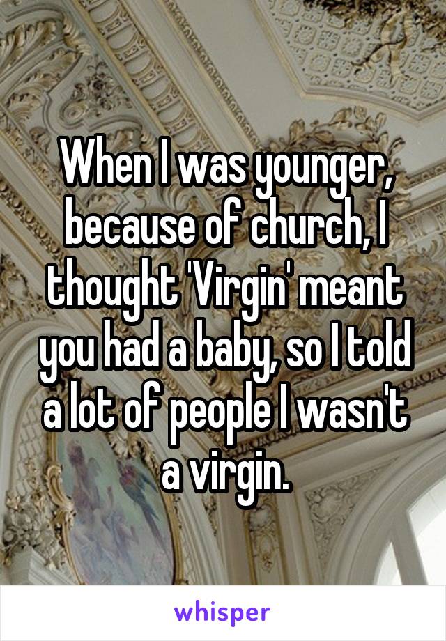 When I was younger, because of church, I thought 'Virgin' meant you had a baby, so I told a lot of people I wasn't a virgin.