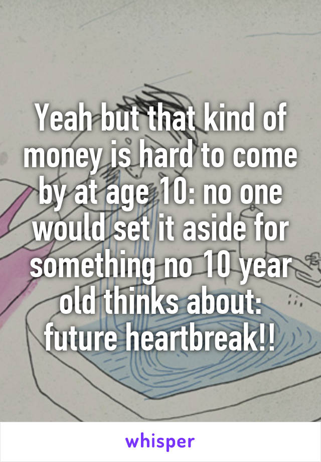 Yeah but that kind of money is hard to come by at age 10: no one would set it aside for something no 10 year old thinks about: future heartbreak!!