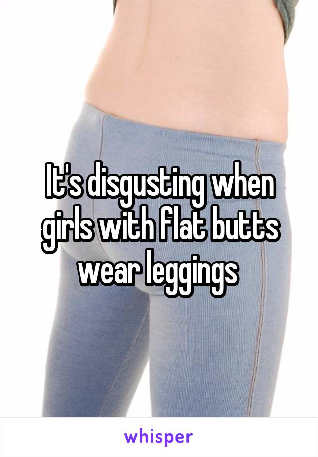 It's disgusting when girls with flat butts wear leggings 
