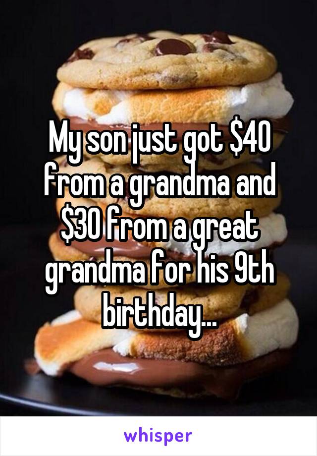 My son just got $40 from a grandma and $30 from a great grandma for his 9th birthday...