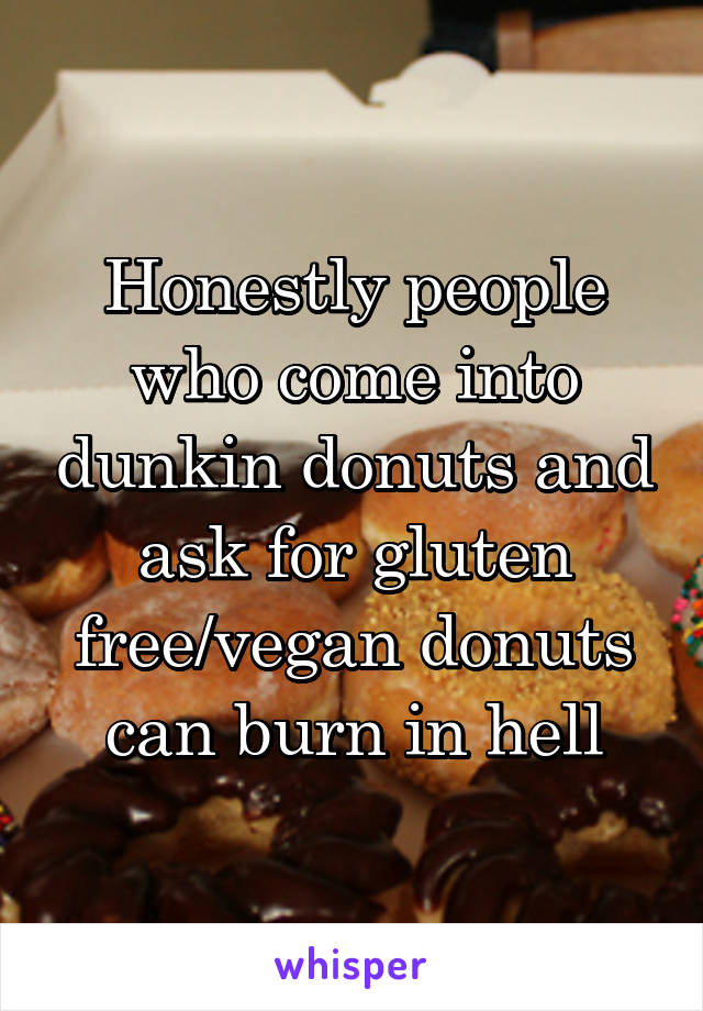 Honestly people who come into dunkin donuts and ask for gluten free/vegan donuts can burn in hell