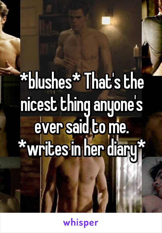 *blushes* That's the nicest thing anyone's ever said to me. *writes in her diary*