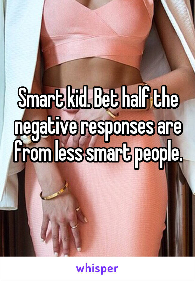 Smart kid. Bet half the negative responses are from less smart people. 