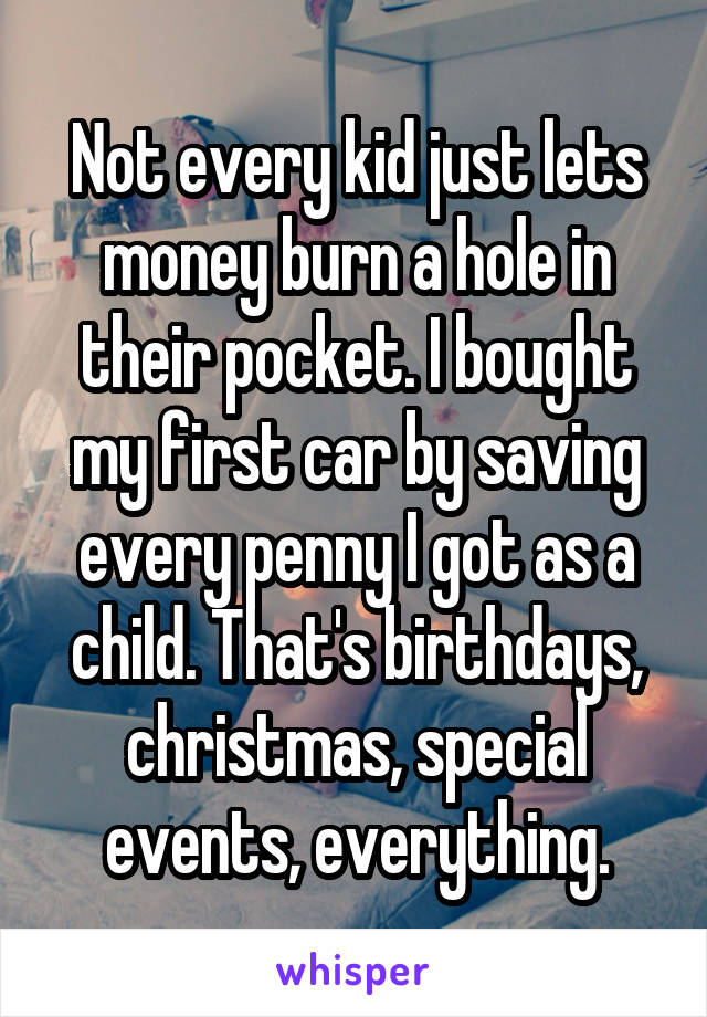 Not every kid just lets money burn a hole in their pocket. I bought my first car by saving every penny I got as a child. That's birthdays, christmas, special events, everything.