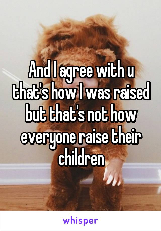 And I agree with u that's how I was raised but that's not how everyone raise their children