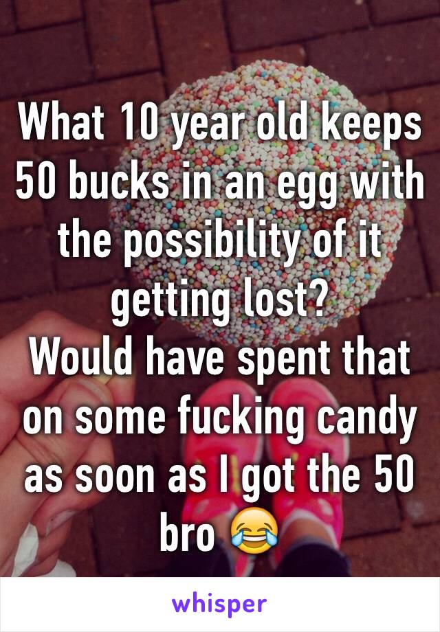 What 10 year old keeps 50 bucks in an egg with the possibility of it getting lost?
Would have spent that on some fucking candy as soon as I got the 50 bro 😂