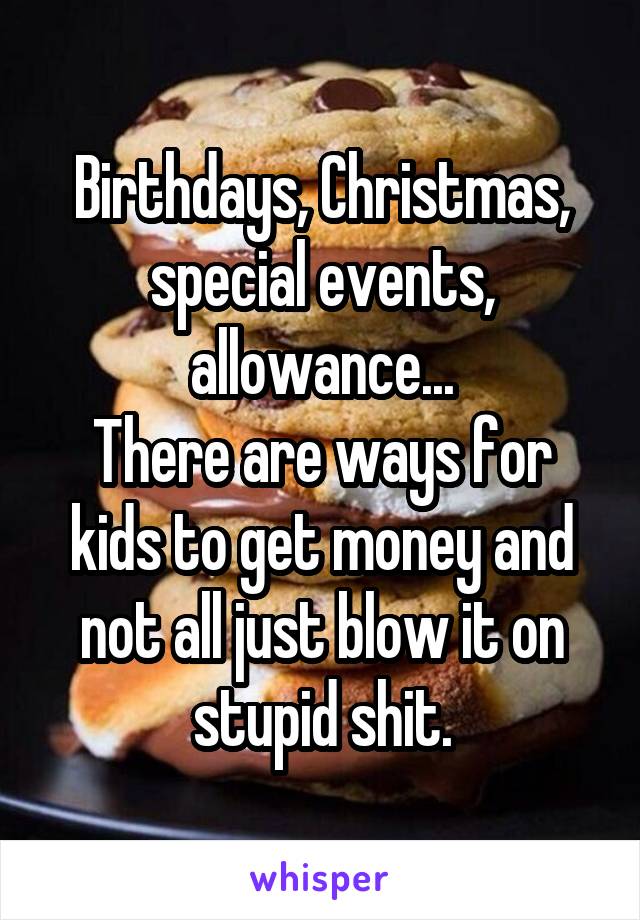 Birthdays, Christmas, special events, allowance...
There are ways for kids to get money and not all just blow it on stupid shit.