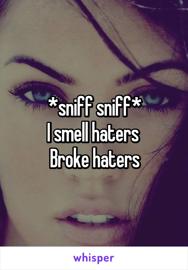 *sniff sniff*
I smell haters 
Broke haters