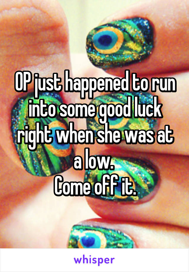 OP just happened to run into some good luck right when she was at a low. 
Come off it.