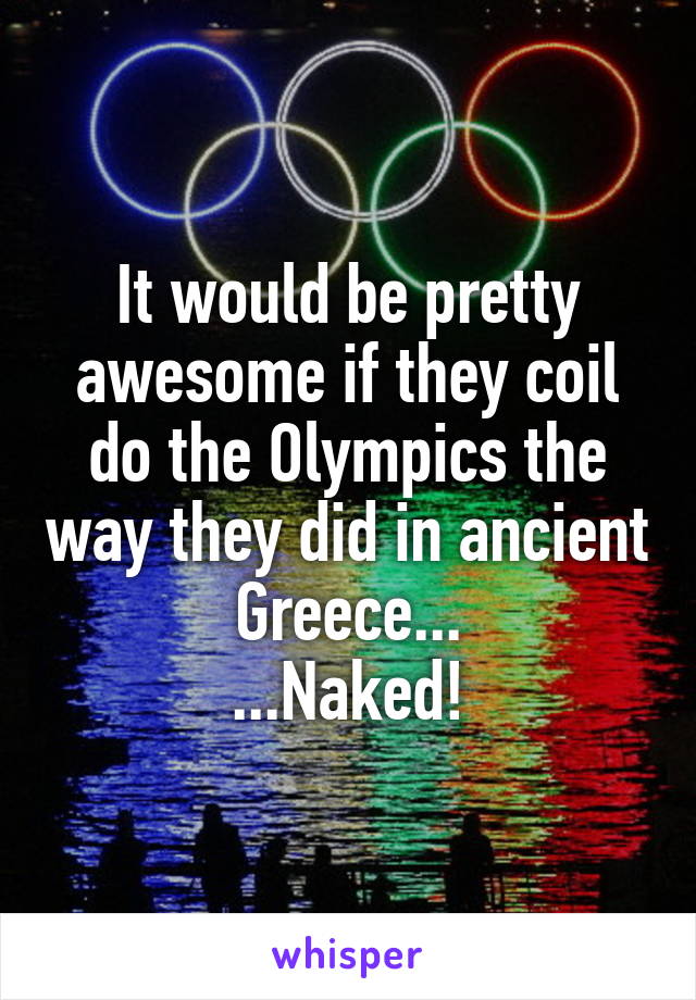 It would be pretty awesome if they coil do the Olympics the way they did in ancient Greece...
...Naked!