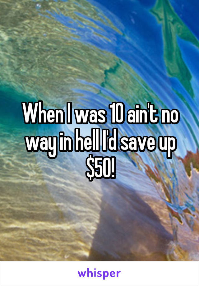 When I was 10 ain't no way in hell I'd save up $50!