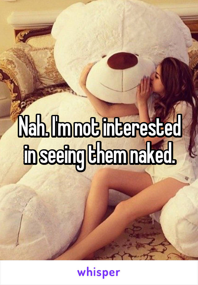 Nah. I'm not interested in seeing them naked.